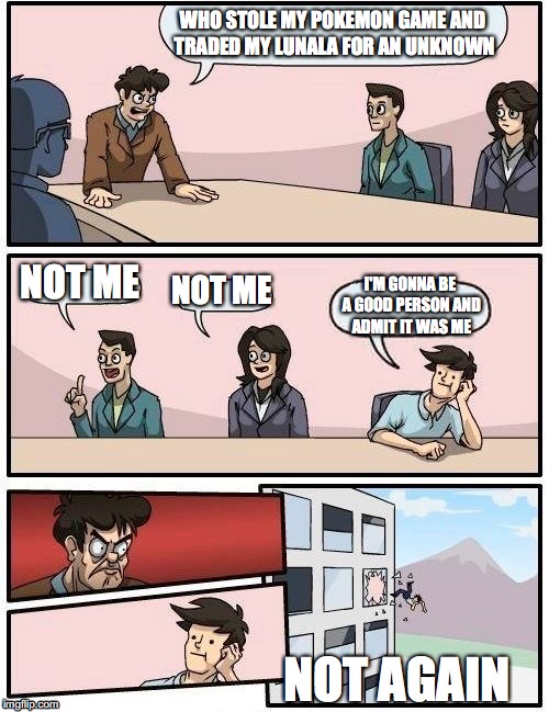 Boardroom Meeting Suggestion | WHO STOLE MY POKEMON GAME AND TRADED MY LUNALA FOR AN UNKNOWN; NOT ME; NOT ME; I'M GONNA BE A GOOD PERSON AND ADMIT IT WAS ME; NOT AGAIN | image tagged in memes,boardroom meeting suggestion | made w/ Imgflip meme maker