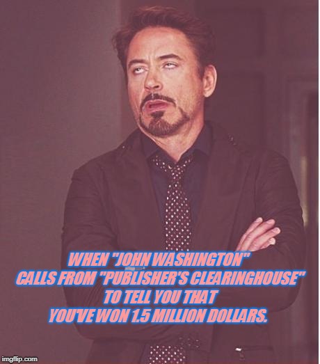 It's a shame that there are people who fall for it! | WHEN "JOHN WASHINGTON" CALLS FROM "PUBLISHER'S CLEARINGHOUSE" TO TELL YOU THAT YOU'VE WON 1.5 MILLION DOLLARS. | image tagged in memes,face you make robert downey jr,nixieknox,publishers clearinghouse | made w/ Imgflip meme maker