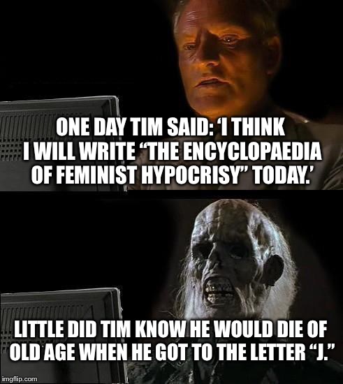 I'll Just Wait Here Meme | ONE DAY TIM SAID: ‘I THINK I WILL WRITE “THE ENCYCLOPAEDIA OF FEMINIST HYPOCRISY” TODAY.’; LITTLE DID TIM KNOW HE WOULD DIE OF OLD AGE WHEN HE GOT TO THE LETTER “J.” | image tagged in memes,ill just wait here | made w/ Imgflip meme maker