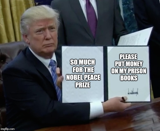 Trump Bill Signing Meme | SO MUCH FOR THE NOBEL PEACE PRIZE; PLEASE PUT MONEY ON MY PRISON BOOKS | image tagged in memes,trump bill signing | made w/ Imgflip meme maker