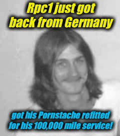 Rpc1 just got back from Germany got his Pornstache refitted for his 100,000 mile service! | made w/ Imgflip meme maker