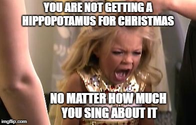 spoiled hippopotamus singer brat | YOU ARE NOT GETTING A HIPPOPOTAMUS FOR CHRISTMAS; NO MATTER HOW MUCH YOU SING ABOUT IT | image tagged in spoiled children,brat,funny | made w/ Imgflip meme maker