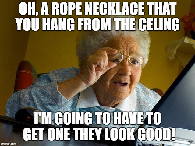 this is true for me | OH, A ROPE NECKLACE THAT YOU HANG FROM THE CELING; I'M GOING TO HAVE TO GET ONE THEY LOOK GOOD! | image tagged in memes,grandma finds the internet,suicide,fashion | made w/ Imgflip meme maker