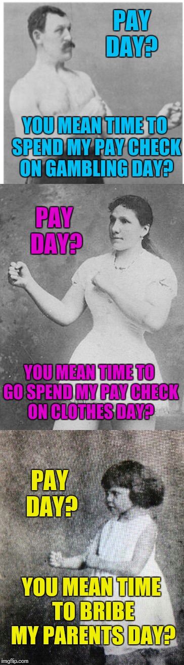 Overly manly family | PAY DAY? YOU MEAN TIME TO SPEND MY PAY CHECK ON GAMBLING DAY? PAY DAY? YOU MEAN TIME TO GO SPEND MY PAY CHECK ON CLOTHES DAY? PAY DAY? YOU MEAN TIME TO BRIBE MY PARENTS DAY? | image tagged in overly manly family,meme,irresponsible parents raise butthurt kid | made w/ Imgflip meme maker