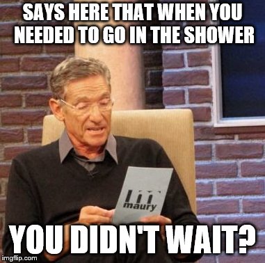 I 'zon't' know | SAYS HERE THAT WHEN YOU NEEDED TO GO IN THE SHOWER; YOU DIDN'T WAIT? | image tagged in memes,maury lie detector | made w/ Imgflip meme maker