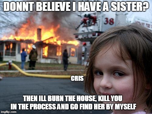 Disaster Girl Meme | DONNT BELIEVE I HAVE A SISTER? CRIS; THEN ILL BURN THE HOUSE, KILL YOU IN THE PROCESS AND GO FIND HER BY MYSELF | image tagged in memes,disaster girl | made w/ Imgflip meme maker