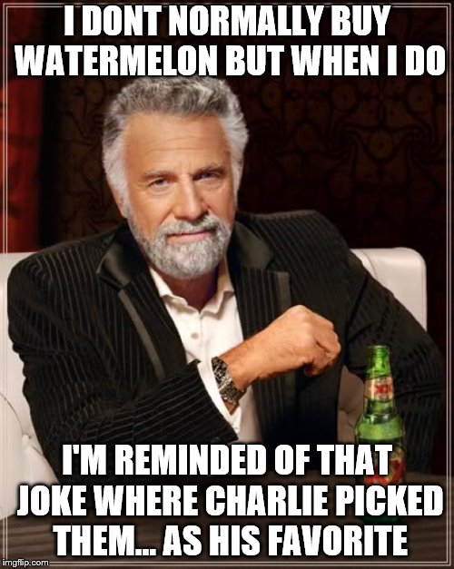 Watermelon's good, watermelon jokes are better | I DONT NORMALLY BUY WATERMELON BUT WHEN I DO; I'M REMINDED OF THAT JOKE WHERE CHARLIE PICKED THEM... AS HIS FAVORITE | image tagged in memes,the most interesting man in the world | made w/ Imgflip meme maker