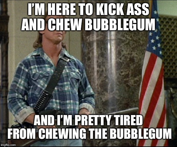 Kick Ass and Chew Bubblegum | I’M HERE TO KICK ASS AND CHEW BUBBLEGUM; AND I’M PRETTY TIRED FROM CHEWING THE BUBBLEGUM | image tagged in kick ass and chew bubblegum | made w/ Imgflip meme maker