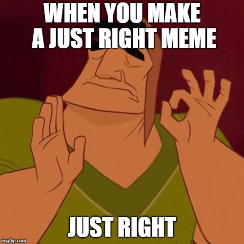 When X just right | WHEN YOU MAKE A JUST RIGHT MEME; JUST RIGHT | image tagged in when x just right | made w/ Imgflip meme maker
