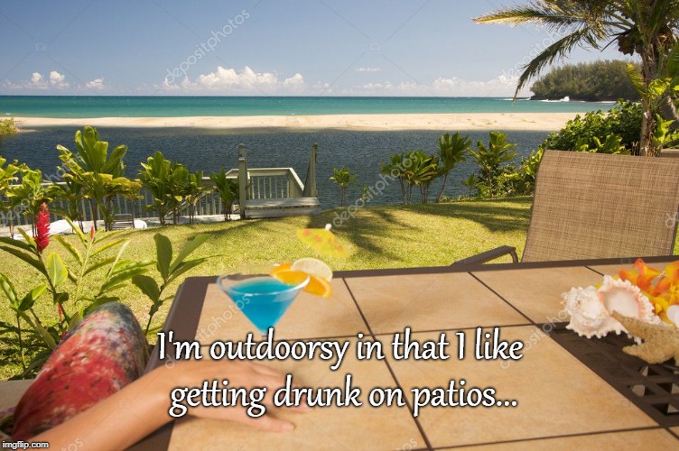 Outdoorsy... | I'm outdoorsy in that I like getting drunk on patios... | image tagged in outdoorsy,drunk,patios,like | made w/ Imgflip meme maker