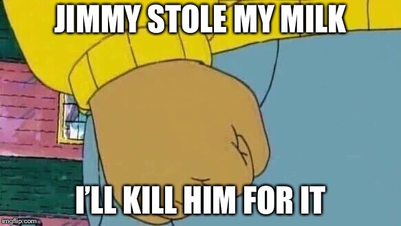 Arthur Fist Meme | JIMMY STOLE MY MILK; I’LL KILL HIM FOR IT | image tagged in memes,arthur fist | made w/ Imgflip meme maker