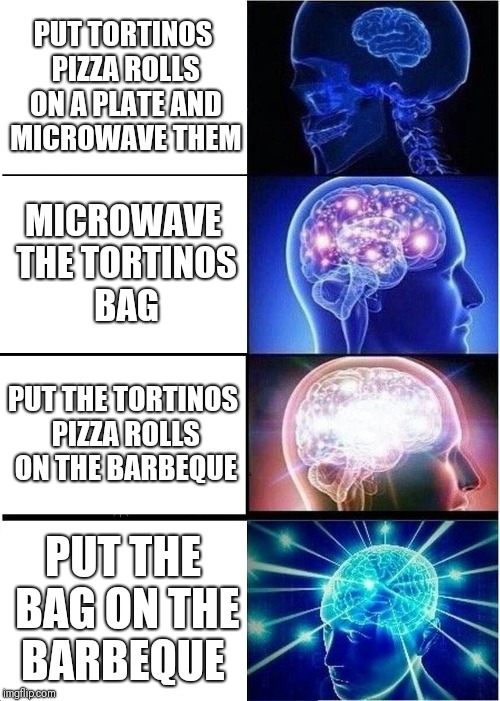 Expanding Brain Meme | PUT TORTINOS PIZZA ROLLS ON A PLATE AND MICROWAVE THEM; MICROWAVE THE TORTINOS BAG; PUT THE TORTINOS PIZZA ROLLS ON THE BARBEQUE; PUT THE BAG ON THE BARBEQUE | image tagged in memes,expanding brain | made w/ Imgflip meme maker