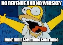 Homer Going Crazy | NO REVENUE AND NO WHISKEY; MAKE EDDIE SOMETHING SOMETHING | image tagged in homer going crazy | made w/ Imgflip meme maker