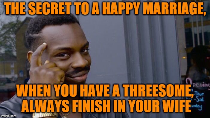 Roll Safe Think About It Meme | THE SECRET TO A HAPPY MARRIAGE, WHEN YOU HAVE A THREESOME, ALWAYS FINISH IN YOUR WIFE | image tagged in memes,roll safe think about it | made w/ Imgflip meme maker