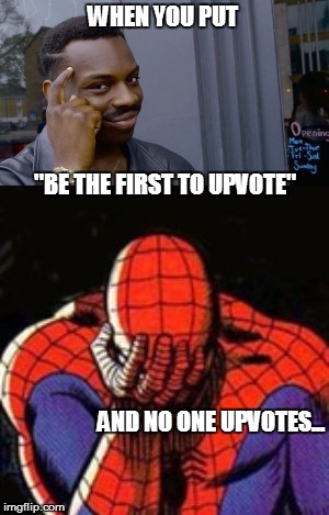 BE THE FIRST TO UPVOTE =:D | WHEN YOU PUT; "BE THE FIRST TO UPVOTE"                                                                                                                                                                                                                                         AND NO ONE UPVOTES... | image tagged in lies,lol,wow,upvote,idk anymore,funny | made w/ Imgflip meme maker