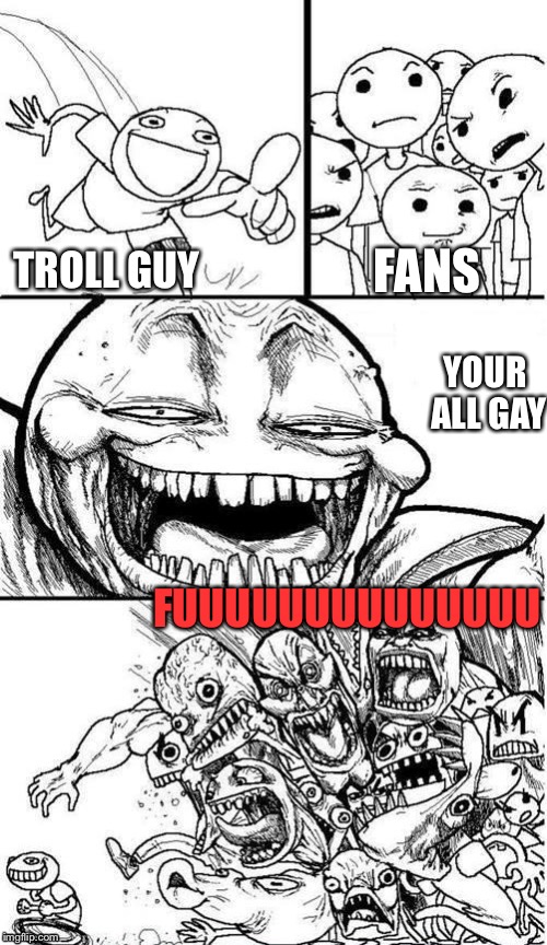  Trollbait / Nobody is Right | FANS; TROLL GUY; YOUR ALL GAY; FUUUUUUUUUUUUUU | image tagged in trollbait / nobody is right | made w/ Imgflip meme maker