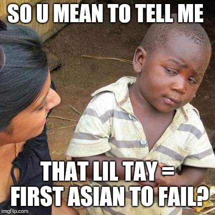 Third World Skeptical Kid Meme | SO U MEAN TO TELL ME; THAT LIL TAY = FIRST ASIAN TO FAIL? | image tagged in memes,third world skeptical kid | made w/ Imgflip meme maker
