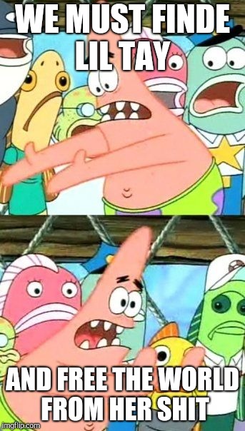 Put It Somewhere Else Patrick | WE MUST FINDE LIL TAY; AND FREE THE WORLD FROM HER SHIT | image tagged in memes,put it somewhere else patrick | made w/ Imgflip meme maker