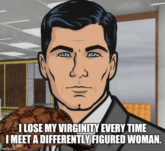 Archer Meme | I LOSE MY VIRGINITY EVERY TIME I MEET A DIFFERENTLY FIGURED WOMAN. | image tagged in memes,archer,scumbag | made w/ Imgflip meme maker