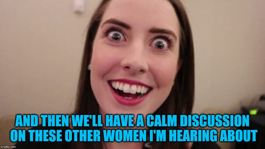 AND THEN WE'LL HAVE A CALM DISCUSSION ON THESE OTHER WOMEN I'M HEARING ABOUT | made w/ Imgflip meme maker