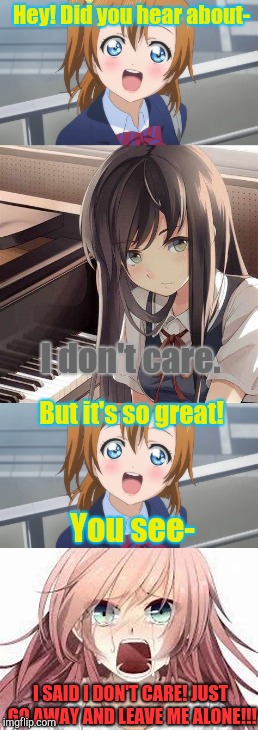 I Don't Care | Hey! Did you hear about-; I don't care. But it's so great! You see-; I SAID I DON'T CARE! JUST GO AWAY AND LEAVE ME ALONE!!! | image tagged in angry,excited,anime,yelling | made w/ Imgflip meme maker