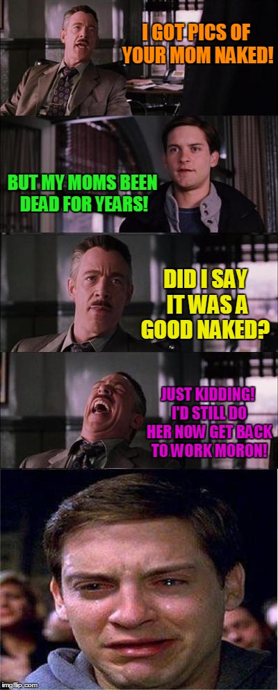 Peter Parker Cry Meme | I GOT PICS OF YOUR MOM NAKED! BUT MY MOMS BEEN DEAD FOR YEARS! DID I SAY IT WAS A GOOD NAKED? JUST KIDDING! I'D STILL DO HER NOW GET BACK TO WORK MORON! | image tagged in memes,peter parker cry | made w/ Imgflip meme maker