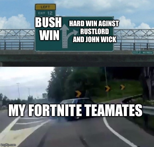 In fortnite | HARD WIN AGINST RUSTLORD AND JOHN WICK; BUSH WIN; MY FORTNITE TEAMATES | image tagged in memes,left exit 12 off ramp | made w/ Imgflip meme maker