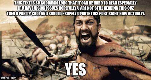 Sparta Leonidas Meme | THIS TEXT IS SO GODDAMM LONG THAT IT CAN BE HARD TO READ ESPECIALLY IF U HAVE VISION ISSUES HOPEFULLY U ARE NOT STILL READING THIS CUZ THEN U PRETTY COOL AND SHOULD PROPELY UPVOTE THIS POST RIGHT NOW ACTUALLY. YES | image tagged in memes,sparta leonidas | made w/ Imgflip meme maker