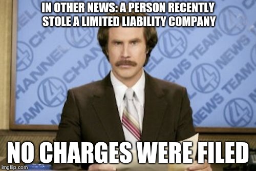 Ron Burgundy Meme | IN OTHER NEWS: A PERSON RECENTLY STOLE A LIMITED LIABILITY COMPANY; NO CHARGES WERE FILED | image tagged in memes,ron burgundy | made w/ Imgflip meme maker