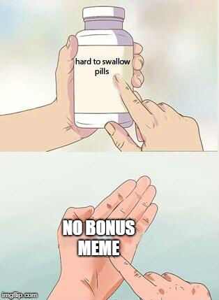 Hard To Swallow Pills Meme | NO BONUS MEME | image tagged in hard to swallow pills | made w/ Imgflip meme maker