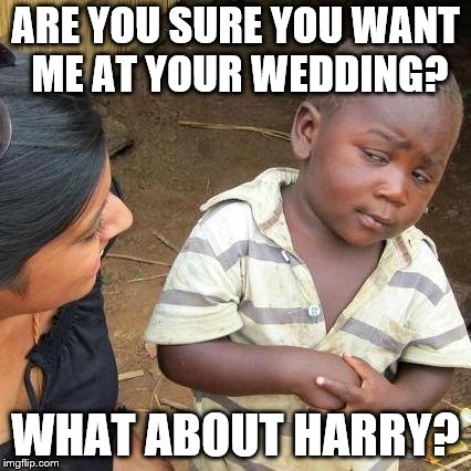 Third World Skeptical Kid Meme | ARE YOU SURE YOU WANT ME AT YOUR WEDDING? WHAT ABOUT HARRY? | image tagged in memes,third world skeptical kid | made w/ Imgflip meme maker