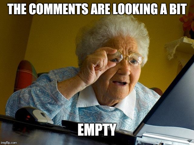 Grandma Finds The Internet Meme | THE COMMENTS ARE LOOKING A BIT EMPTY | image tagged in memes,grandma finds the internet | made w/ Imgflip meme maker