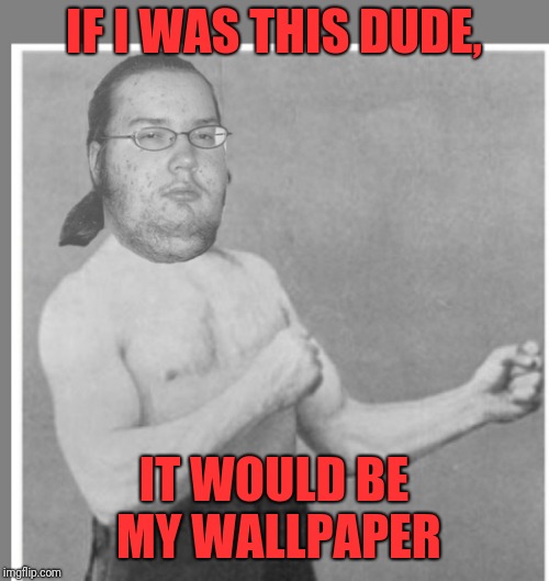 Overly nerdy nerd | IF I WAS THIS DUDE, IT WOULD BE MY WALLPAPER | image tagged in overly nerdy nerd | made w/ Imgflip meme maker