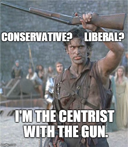 This is how I describe my current stance on politics. | CONSERVATIVE?      LIBERAL? I'M THE CENTRIST WITH THE GUN. | image tagged in gun,evil dead,ash williams,liberal,conservative | made w/ Imgflip meme maker