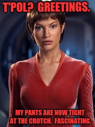 Vulcan | T'POL?  GREETINGS. MY PANTS ARE NOW TIGHT AT THE CROTCH.  FASCINATING. | image tagged in memes,funny,dank,t'pol,vulcan,star trek | made w/ Imgflip meme maker