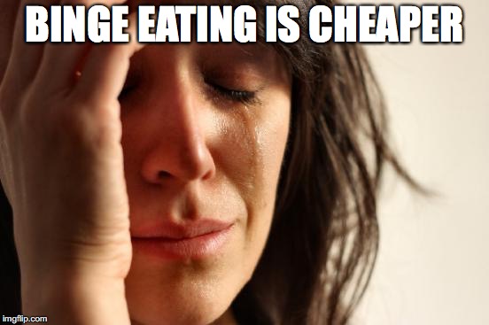 First World Problems Meme | BINGE EATING IS CHEAPER | image tagged in memes,first world problems | made w/ Imgflip meme maker