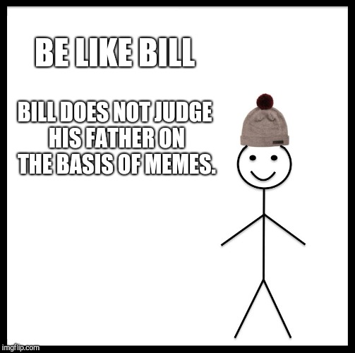 Be Like Bill Meme | BE LIKE BILL; BILL DOES NOT JUDGE HIS FATHER ON THE BASIS OF MEMES. | image tagged in memes,be like bill | made w/ Imgflip meme maker