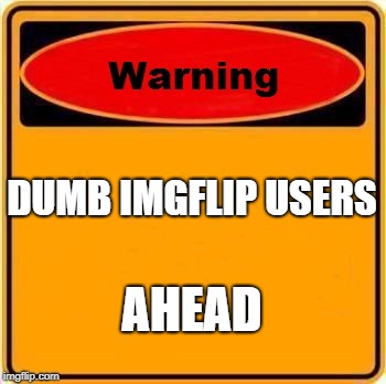 Warning Sign | DUMB IMGFLIP USERS; AHEAD | image tagged in memes,warning sign | made w/ Imgflip meme maker