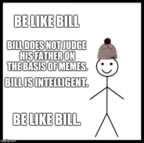 Be Like Bill Meme | BE LIKE BILL; BILL DOES NOT JUDGE HIS FATHER ON THE BASIS OF MEMES. BILL IS INTELLIGENT. BE LIKE BILL. | image tagged in memes,be like bill | made w/ Imgflip meme maker