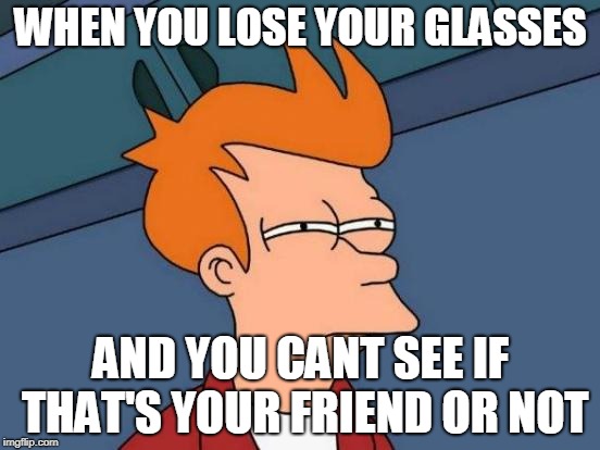 Futurama Fry | WHEN YOU LOSE YOUR GLASSES; AND YOU CANT SEE IF THAT'S YOUR FRIEND OR NOT | image tagged in memes,futurama fry | made w/ Imgflip meme maker