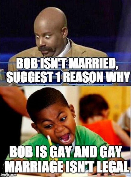 WEIRD TEST | BOB ISN'T MARRIED, SUGGEST 1 REASON WHY; BOB IS GAY AND GAY MARRIAGE ISN'T LEGAL | image tagged in gay marriage,test,illegal | made w/ Imgflip meme maker