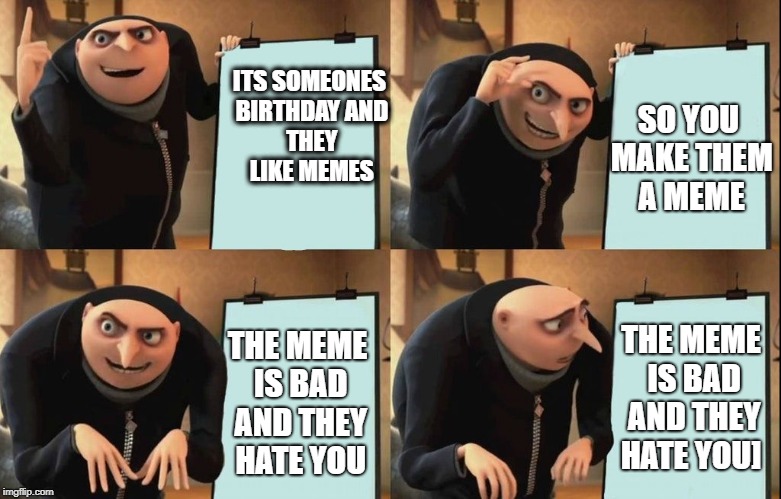 Gru Meme | SO YOU MAKE THEM A MEME; ITS
SOMEONES BIRTHDAY
AND THEY LIKE MEMES; THE MEME IS BAD AND THEY HATE YOU]; THE MEME IS BAD AND THEY HATE YOU | image tagged in gru meme | made w/ Imgflip meme maker