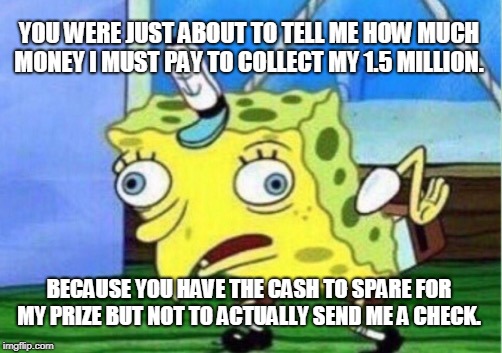Mocking Spongebob Meme | YOU WERE JUST ABOUT TO TELL ME HOW MUCH MONEY I MUST PAY TO COLLECT MY 1.5 MILLION. BECAUSE YOU HAVE THE CASH TO SPARE FOR MY PRIZE BUT NOT  | image tagged in memes,mocking spongebob | made w/ Imgflip meme maker