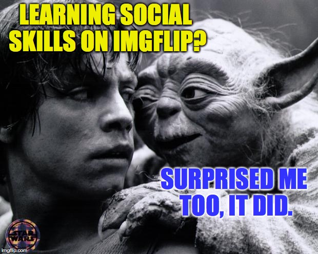 Everyone please take your seats! | LEARNING SOCIAL SKILLS ON IMGFLIP? SURPRISED ME TOO, IT DID. | image tagged in memes,social skills,star wars,yoda,imgflip | made w/ Imgflip meme maker