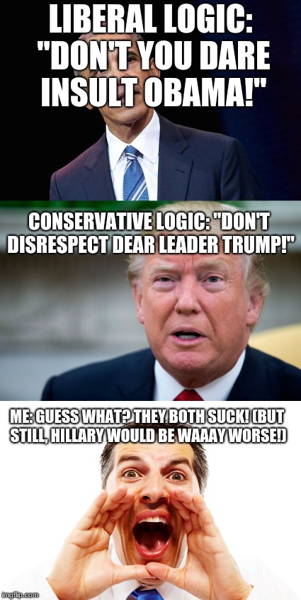 My logic | LIBERAL LOGIC: "DON'T YOU DARE INSULT OBAMA!"; CONSERVATIVE LOGIC: "DON'T DISRESPECT DEAR LEADER TRUMP!"; ME: GUESS WHAT? THEY BOTH SUCK! (BUT STILL, HILLARY WOULD BE WAAAY WORSE!) | image tagged in memes,funny,politics,obama,donald trump | made w/ Imgflip meme maker