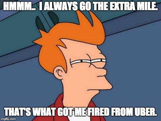 Futurama Fry | HMMM..  I ALWAYS GO THE EXTRA MILE. THAT'S WHAT GOT ME FIRED FROM UBER. | image tagged in memes,futurama fry | made w/ Imgflip meme maker