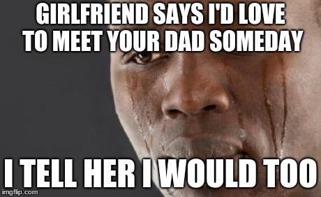 Black guy cry | GIRLFRIEND SAYS I'D LOVE TO MEET YOUR DAD SOMEDAY; I TELL HER I WOULD TOO | image tagged in black guy cry | made w/ Imgflip meme maker