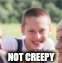 not creepy | NOT CREEPY | image tagged in memes | made w/ Imgflip meme maker