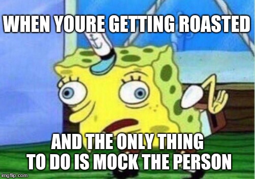 Mocking Spongebob | WHEN YOURE GETTING ROASTED; AND THE ONLY THING TO DO IS MOCK THE PERSON | image tagged in memes,mocking spongebob | made w/ Imgflip meme maker