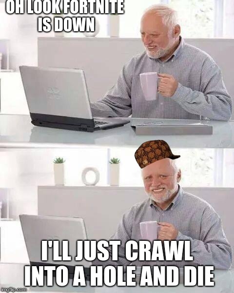 Hide the Pain Harold | OH LOOK FORTNITE IS DOWN; I'LL JUST CRAWL INTO A HOLE AND DIE | image tagged in memes,hide the pain harold,scumbag | made w/ Imgflip meme maker